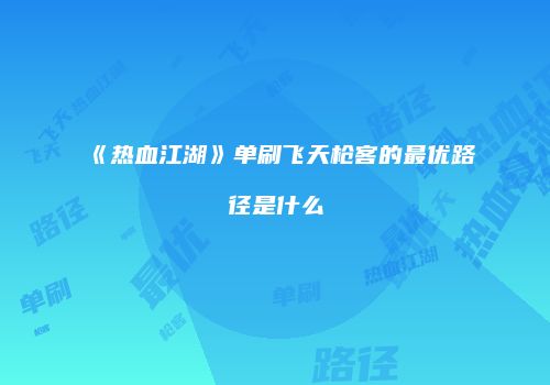 《热血江湖》单刷飞天枪客的最优路径是什么