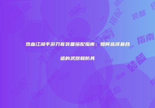 热血江湖手游刀客装备搭配指南：如何选择最合适的武器和防具