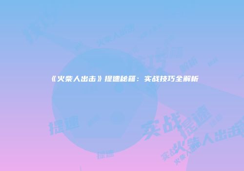 《火柴人出击》提速秘籍：实战技巧全解析