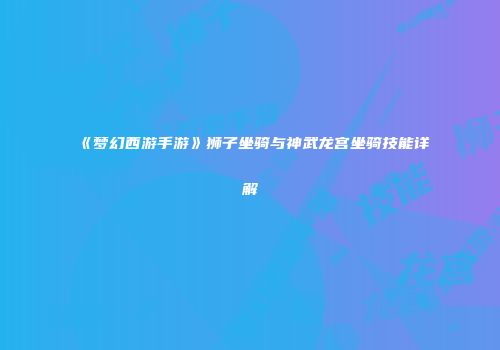 《梦幻西游手游》狮子坐骑与神武龙宫坐骑技能详解