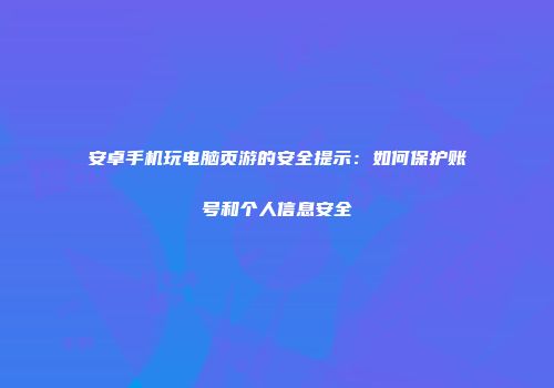 安卓手机玩电脑页游的安全提示：如何保护账号和个人信息安全