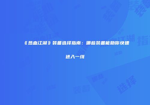 《热血江湖》装备选择指南：哪些装备能助你快速进入一线