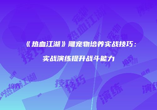 《热血江湖》雕宠物培养实战技巧:实战演练提升战斗能力
