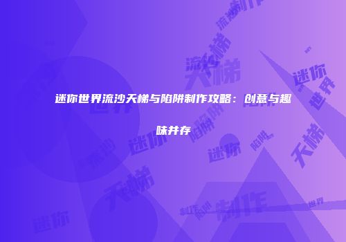 迷你世界流沙天梯与陷阱制作攻略：创意与趣味并存