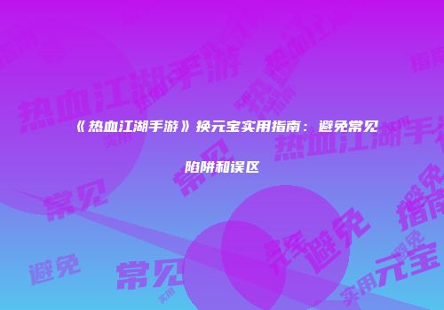 《热血江湖手游》换元宝实用指南:避免常见陷阱和误区