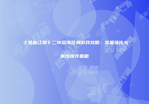 《热血江湖》二转怒海狂澜游戏攻略：装备强化与属性提升策略