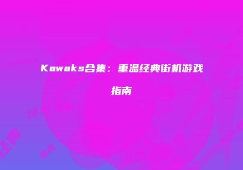 Kawaks合集:重温经典街机游戏指南