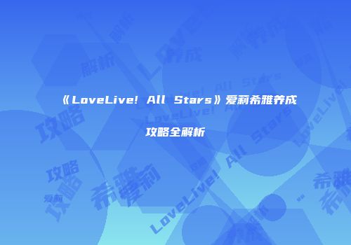 《LoveLive! All Stars》爱莉希雅养成攻略全解析