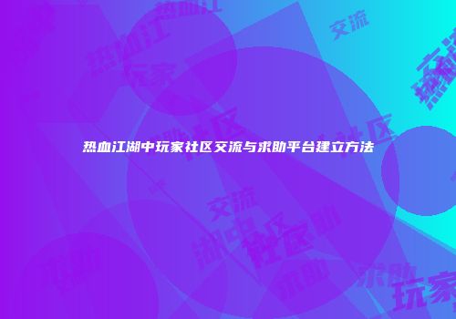 热血江湖中玩家社区交流与求助平台建立方法
