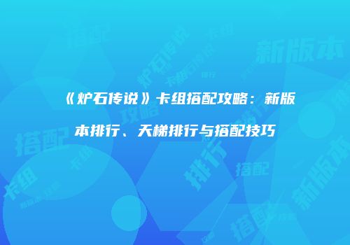 《炉石传说》卡组搭配攻略：新版本排行、天梯排行与搭配技巧