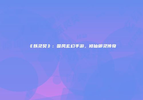 《妖灵契》:国风玄幻手游,修仙御灵传奇