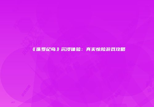 《侏罗纪岛》沉浸体验：真实惊险游戏攻略