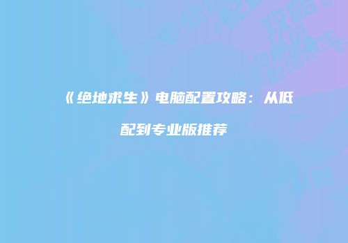 《绝地求生》电脑配置攻略：从低配到专业版推荐