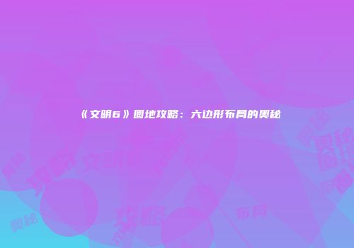《文明6》圈地攻略：六边形布局的奥秘