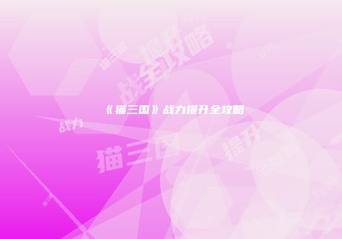 《猫三国》战力提升全攻略