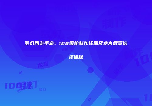 梦幻西游手游：100级枪制作详解及龙宫武器选择揭秘