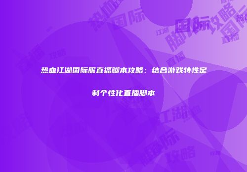 热血江湖国际服直播脚本攻略：结合游戏特性定制个性化直播脚本