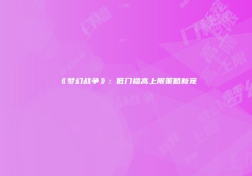《梦幻战争》：低门槛高上限策略新宠