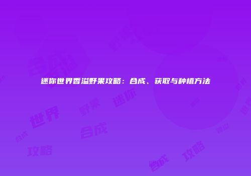 迷你世界香溢野果攻略：合成、获取与种植方法