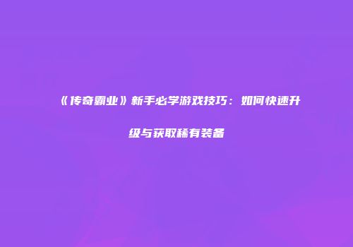 《传奇霸业》新手必学游戏技巧：如何快速升级与获取稀有装备