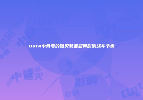 DotA中骨弓的暗灭装备如何影响战斗节奏