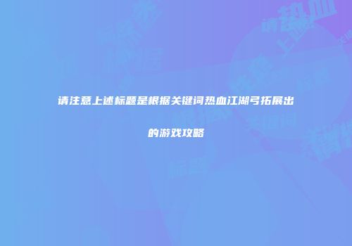 请注意上述标题是根据关键词热血江湖弓拓展出的游戏攻略