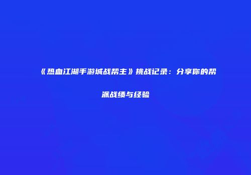《热血江湖手游城战帮主》挑战记录：分享你的帮派战绩与经验