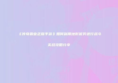 《传奇霸业正版手游》如何利用地形优势进行战斗实战攻略分享