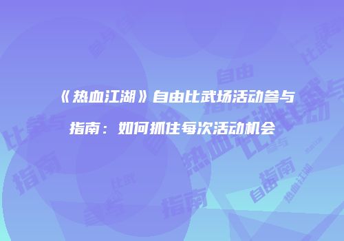 《热血江湖》自由比武场活动参与指南：如何抓住每次活动机会