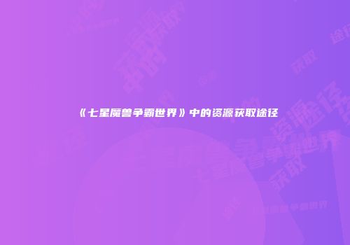 《七星魔兽争霸世界》中的资源获取途径