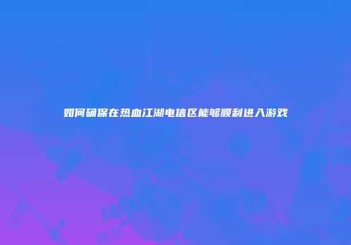 如何确保在热血江湖电信区能够顺利进入游戏