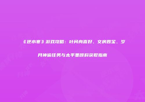 《逆水寒》游戏攻略：叶问舟喜好、文房四宝、岁月神偷任务与太平墨颜料获取指南