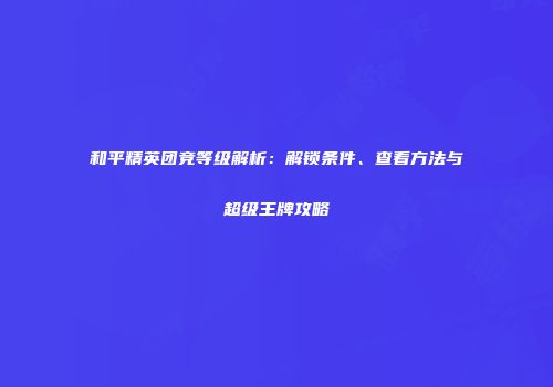和平精英团竞等级解析：解锁条件、查看方法与超级王牌攻略