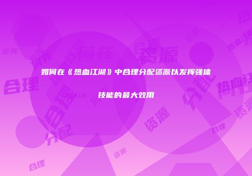如何在《热血江湖》中合理分配资源以发挥强体技能的最大效用