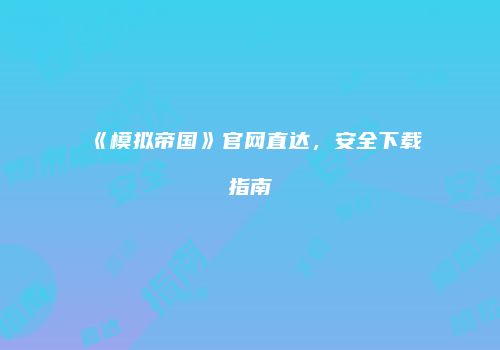 《模拟帝国》官网直达，安全下载指南
