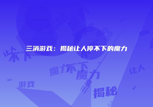 三消游戏：揭秘让人停不下的魔力