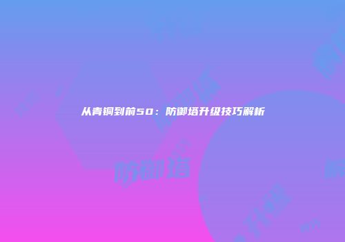 从青铜到前50：防御塔升级技巧解析