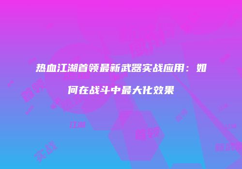 热血江湖首领最新武器实战应用：如何在战斗中最大化效果