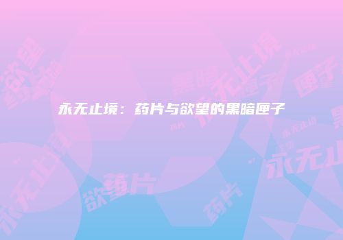 永无止境：药片与欲望的黑暗匣子