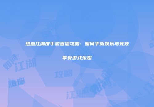 热血江湖皮手游直播攻略：如何平衡娱乐与竞技享受游戏乐趣