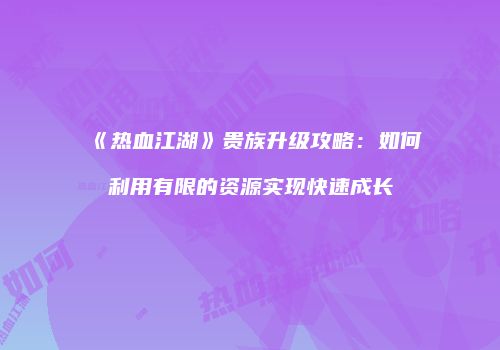 《热血江湖》贵族升级攻略：如何利用有限的资源实现快速成长