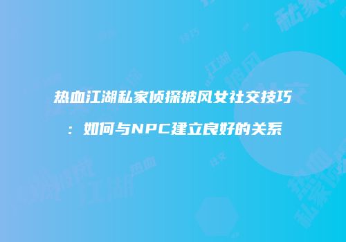 热血江湖私家侦探披风女社交技巧:如何与NPC建立良好的关系