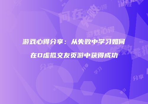 游戏心得分享：从失败中学习如何在D虚拟交友页游中获得成功