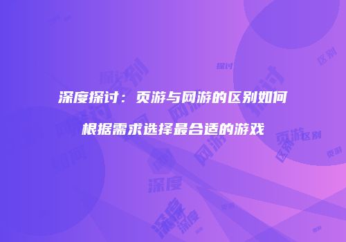 深度探讨：页游与网游的区别如何根据需求选择最合适的游戏
