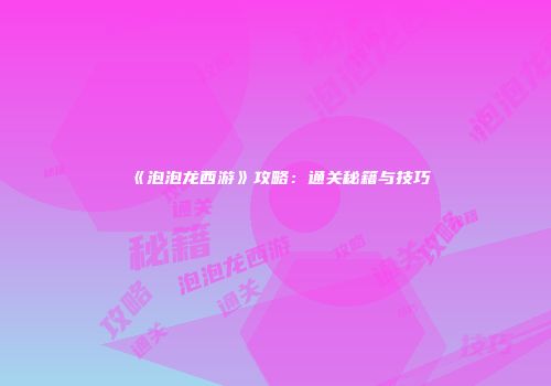 《泡泡龙西游》攻略：通关秘籍与技巧