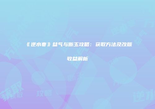 《逆水寒》益气与断玉攻略：获取方法及改版收益解析
