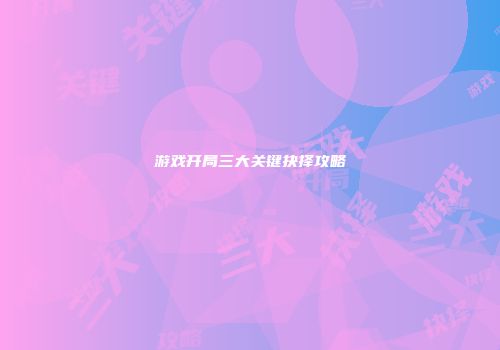 游戏开局三大关键抉择攻略
