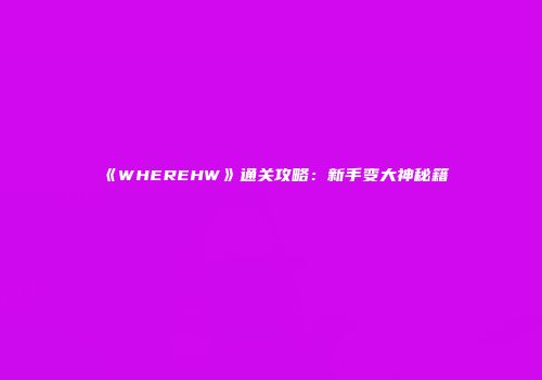 《WHEREHW》通关攻略：新手变大神秘籍