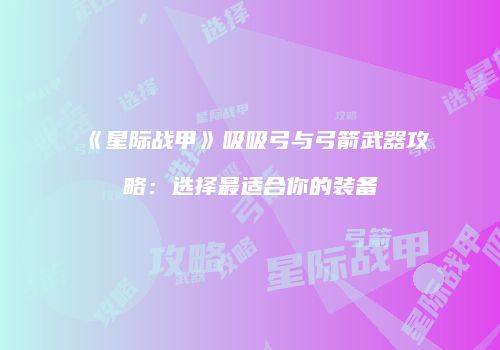 《星际战甲》吸吸弓与弓箭武器攻略：选择最适合你的装备
