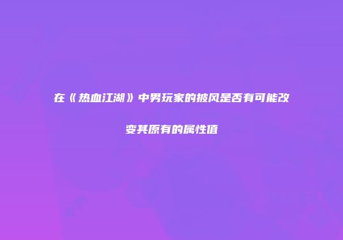 在《热血江湖》中男玩家的披风是否有可能改变其原有的属性值
